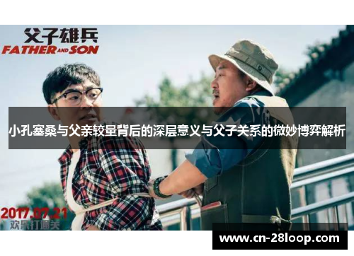 小孔塞桑与父亲较量背后的深层意义与父子关系的微妙博弈解析