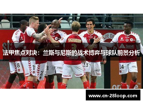 法甲焦点对决:兰斯与尼斯的战术博弈与球队前景分析 法甲焦点对决:兰斯与尼斯的战术博弈与球队前景分析