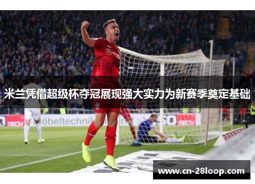 米兰凭借超级杯夺冠展现强大实力为新赛季奠定基础 米兰凭借超级杯夺冠展现强大实力为新赛季奠定基础
