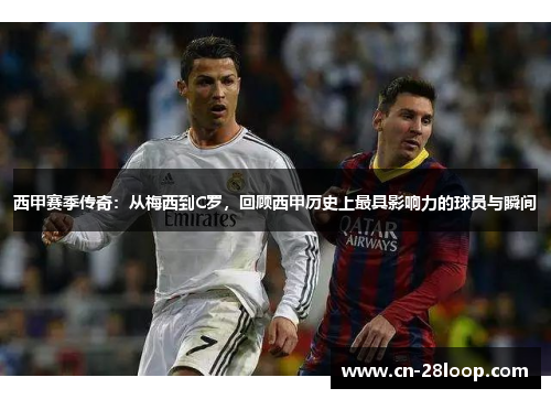 西甲赛季传奇：从梅西到C罗，回顾西甲历史上最具影响力的球员与瞬间
