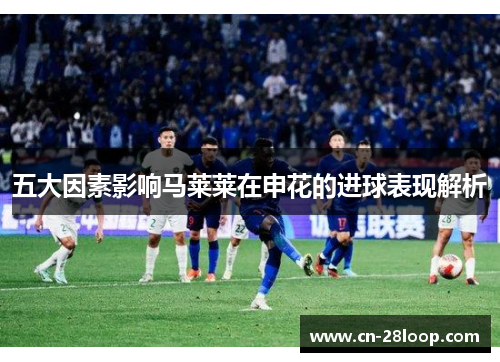 五大因素影响马莱莱在申花的进球表现解析 五大因素影响马莱莱在申花的进球表现解析