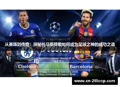 从赛场到传奇:探秘托马斯穆勒如何成为足球之神的成功之道 从赛场到传奇:探秘托马斯穆勒如何成为足球之神的成功之道