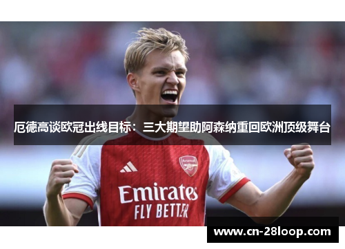 厄德高谈欧冠出线目标:三大期望助阿森纳重回欧洲顶级舞台 厄德高谈欧冠出线目标:三大期望助阿森纳重回欧洲顶级舞台