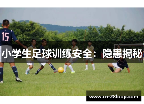 小学生足球训练安全:隐患揭秘 小学生足球训练安全:隐患揭秘
