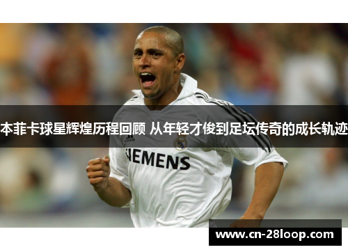 本菲卡球星辉煌历程回顾 从年轻才俊到足坛传奇的成长轨迹 本菲卡球星辉煌历程回顾 从年轻才俊到足坛传奇的成长轨迹