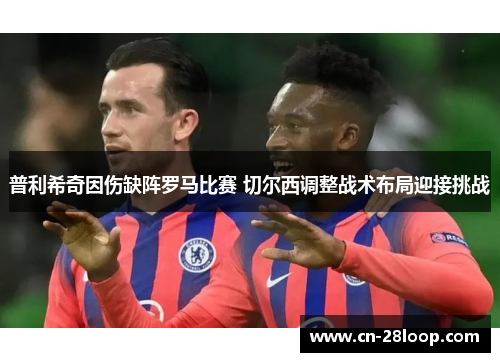普利希奇因伤缺阵罗马比赛 切尔西调整战术布局迎接挑战 普利希奇因伤缺阵罗马比赛 切尔西调整战术布局迎接挑战