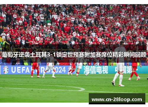 葡萄牙逆袭土耳其3-1锁定世预赛附加赛席位精彩瞬间回顾 葡萄牙逆袭土耳其3-1锁定世预赛附加赛席位精彩瞬间回顾