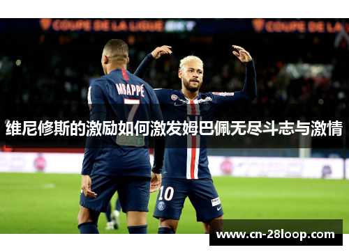 维尼修斯的激励如何激发姆巴佩无尽斗志与激情 维尼修斯的激励如何激发姆巴佩无尽斗志与激情