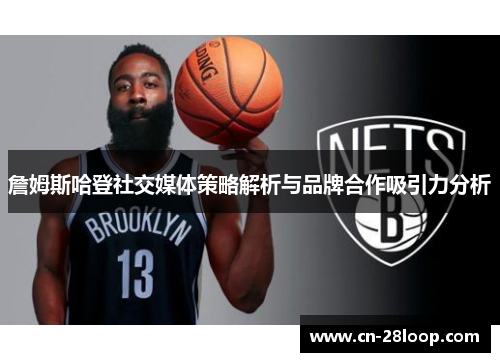 詹姆斯哈登社交媒体策略解析与品牌合作吸引力分析 詹姆斯哈登社交媒体策略解析与品牌合作吸引力分析