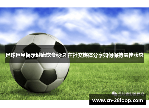 足球巨星揭示健康饮食秘诀 在社交媒体分享如何保持最佳状态 足球巨星揭示健康饮食秘诀 在社交媒体分享如何保持最佳状态