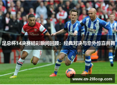 足总杯14决赛精彩瞬间回顾:经典对决与意外惊喜共舞 足总杯14决赛精彩瞬间回顾:经典对决与意外惊喜共舞