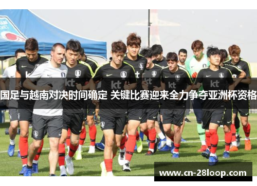 国足与越南对决时间确定 关键比赛迎来全力争夺亚洲杯资格 国足与越南对决时间确定 关键比赛迎来全力争夺亚洲杯资格