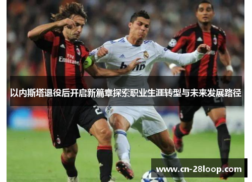以内斯塔退役后开启新篇章探索职业生涯转型与未来发展路径 以内斯塔退役后开启新篇章探索职业生涯转型与未来发展路径