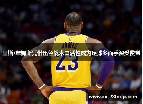 里斯·詹姆斯凭借出色战术灵活性成为足球多面手深受赞誉 里斯·詹姆斯凭借出色战术灵活性成为足球多面手深受赞誉