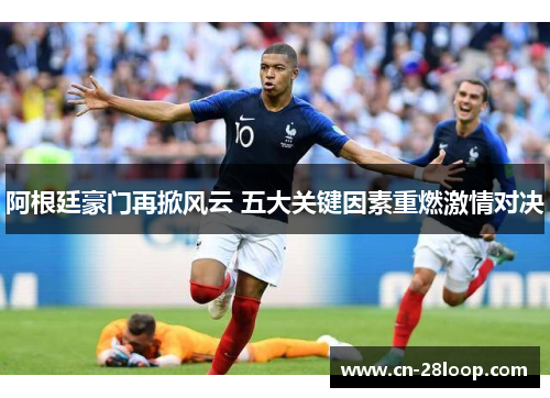 阿根廷豪门再掀风云 五大关键因素重燃激情对决 阿根廷豪门再掀风云 五大关键因素重燃激情对决