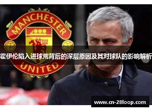 霍伊伦陷入进球荒背后的深层原因及其对球队的影响解析 霍伊伦陷入进球荒背后的深层原因及其对球队的影响解析
