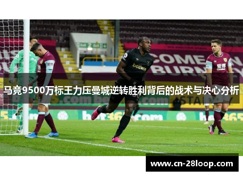 马竞9500万标王力压曼城逆转胜利背后的战术与决心分析 马竞9500万标王力压曼城逆转胜利背后的战术与决心分析
