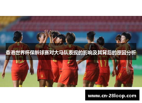 香港世界杯保龄球赛对大马队表现的影响及其背后的原因分析 香港世界杯保龄球赛对大马队表现的影响及其背后的原因分析