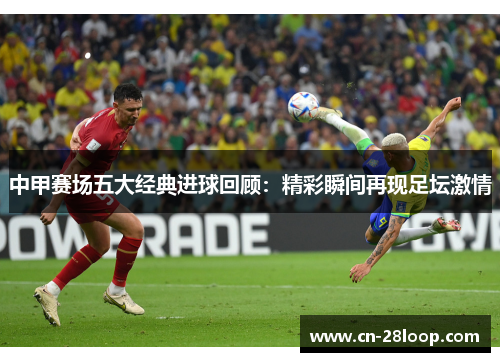 中甲赛场五大经典进球回顾:精彩瞬间再现足坛激情 中甲赛场五大经典进球回顾:精彩瞬间再现足坛激情