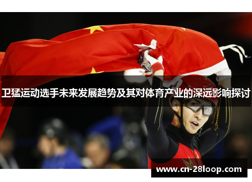 卫猛运动选手未来发展趋势及其对体育产业的深远影响探讨 卫猛运动选手未来发展趋势及其对体育产业的深远影响探讨