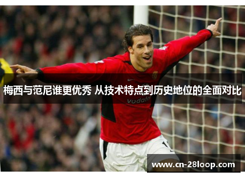梅西与范尼谁更优秀 从技术特点到历史地位的全面对比 梅西与范尼谁更优秀 从技术特点到历史地位的全面对比