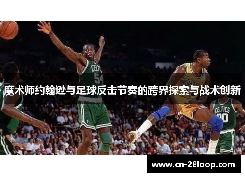 魔术师约翰逊与足球反击节奏的跨界探索与战术创新 魔术师约翰逊与足球反击节奏的跨界探索与战术创新