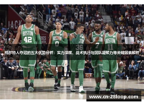 凯尔特人夺冠的五大优势分析:实力深度、战术执行与团队凝聚力等关键因素解析 凯尔特人夺冠的五大优势分析:实力深度、战术执行与团队凝聚力等关键因素解析