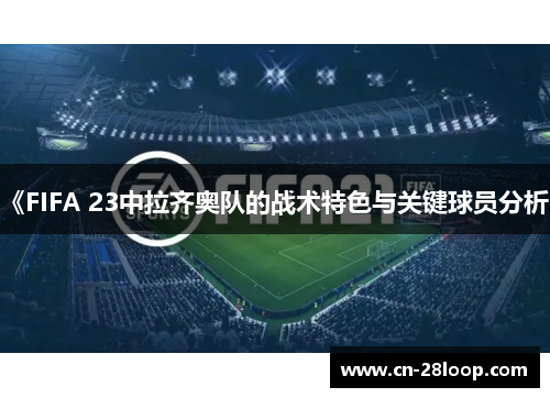 《FIFA 23中拉齐奥队的战术特色与关键球员分析》 《FIFA 23中拉齐奥队的战术特色与关键球员分析》