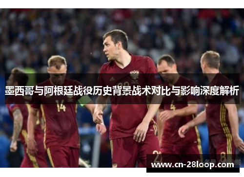 墨西哥与阿根廷战役历史背景战术对比与影响深度解析