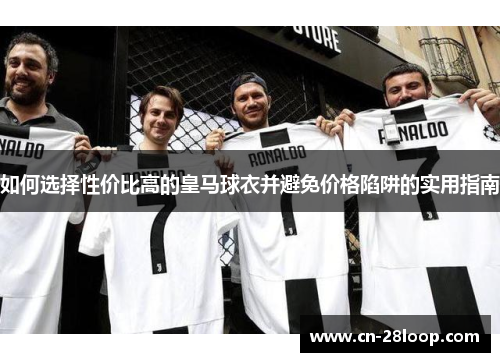 如何选择性价比高的皇马球衣并避免价格陷阱的实用指南 如何选择性价比高的皇马球衣并避免价格陷阱的实用指南