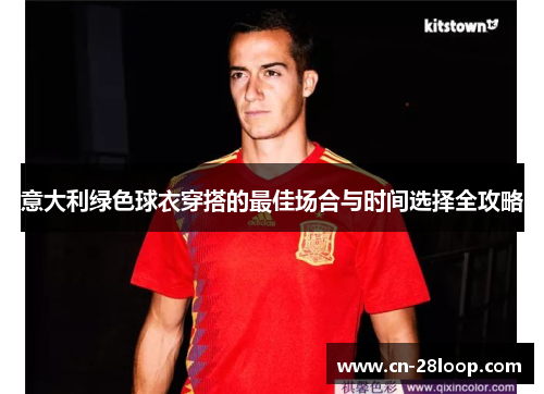 意大利绿色球衣穿搭的最佳场合与时间选择全攻略 意大利绿色球衣穿搭的最佳场合与时间选择全攻略