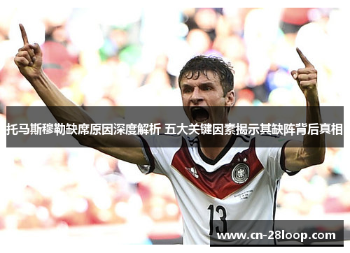 托马斯穆勒缺席原因深度解析 五大关键因素揭示其缺阵背后真相 托马斯穆勒缺席原因深度解析 五大关键因素揭示其缺阵背后真相