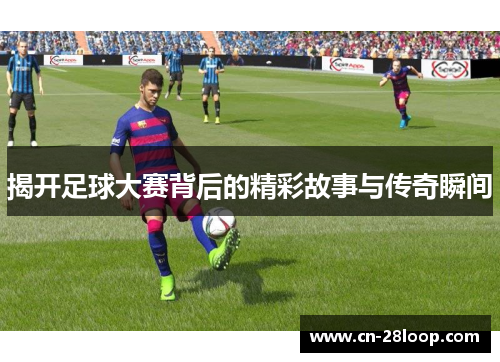 揭开足球大赛背后的精彩故事与传奇瞬间 揭开足球大赛背后的精彩故事与传奇瞬间