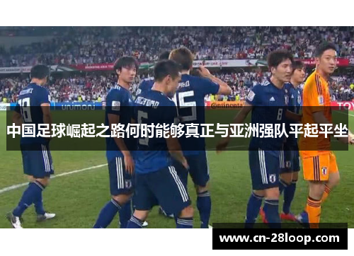 中国足球崛起之路何时能够真正与亚洲强队平起平坐 中国足球崛起之路何时能够真正与亚洲强队平起平坐