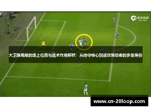 大卫路易斯的场上位置与战术作用解析：从防守核心到进攻策动者的多重身份
