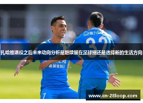 扎哈维退役之后未来动向分析是继续留在足球圈还是选择新的生活方向