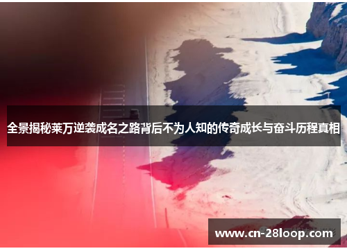 全景揭秘莱万逆袭成名之路背后不为人知的传奇成长与奋斗历程真相